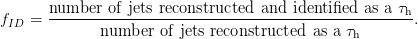        number  of jets reconstructed and identified as a τh
fID =  --------------------------------------------------.
              number  of jets reconstructed as a τh
